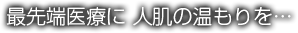 最先端医療に 人肌の温もりを…